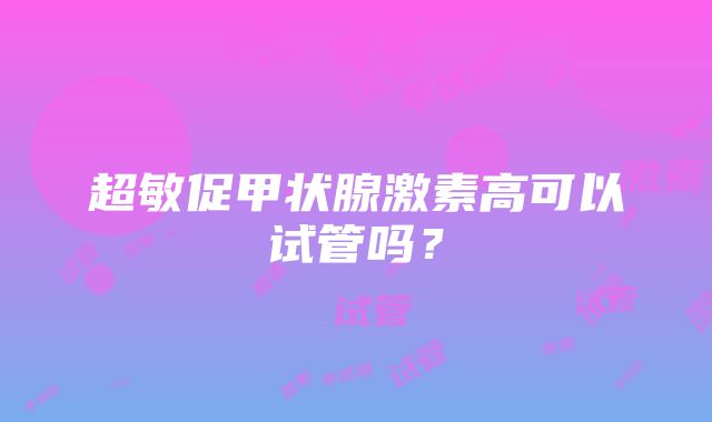 超敏促甲状腺激素高可以试管吗？