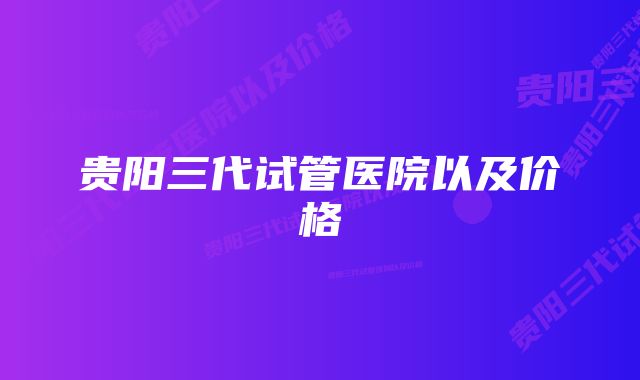 贵阳三代试管医院以及价格