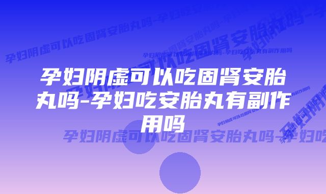 孕妇阴虚可以吃固肾安胎丸吗-孕妇吃安胎丸有副作用吗