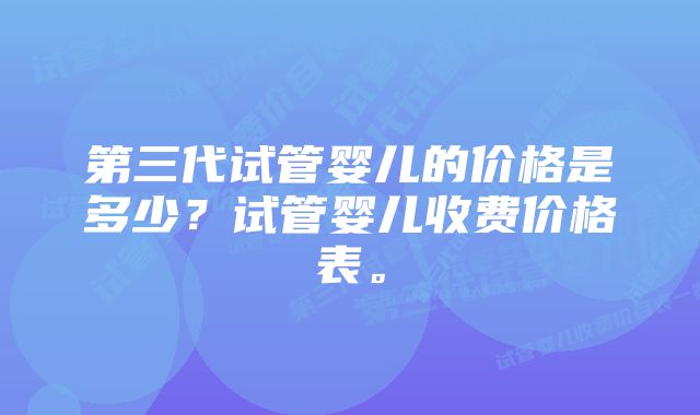 第三代试管婴儿的价格是多少？试管婴儿收费价格表。