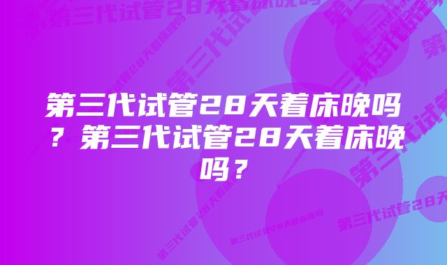 第三代试管28天着床晚吗？第三代试管28天着床晚吗？