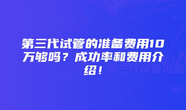 第三代试管的准备费用10万够吗？成功率和费用介绍！