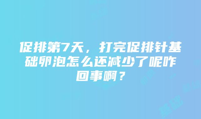 促排第7天，打完促排针基础卵泡怎么还减少了呢咋回事啊？