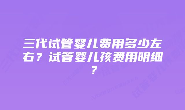 三代试管婴儿费用多少左右？试管婴儿孩费用明细？