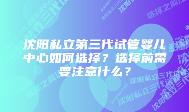 沈阳私立第三代试管婴儿中心如何选择？选择前需要注意什么？