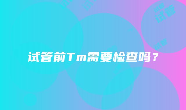 试管前Tm需要检查吗？