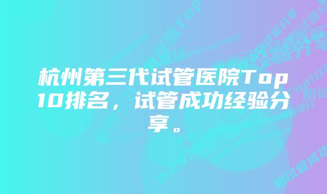 杭州第三代试管医院Top10排名，试管成功经验分享。