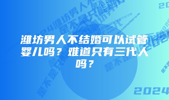 潍坊男人不结婚可以试管婴儿吗？难道只有三代人吗？