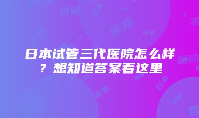 日本试管三代医院怎么样？想知道答案看这里