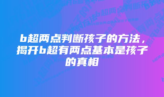 b超两点判断孩子的方法，揭开b超有两点基本是孩子的真相