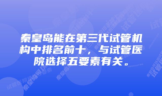 秦皇岛能在第三代试管机构中排名前十，与试管医院选择五要素有关。