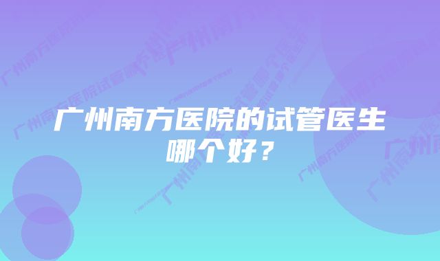 广州南方医院的试管医生哪个好？