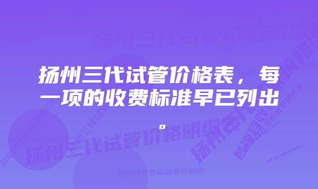 扬州三代试管价格表，每一项的收费标准早已列出。