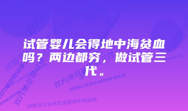 试管婴儿会得地中海贫血吗？两边都穷，做试管三代。