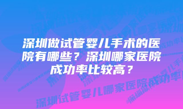 深圳做试管婴儿手术的医院有哪些？深圳哪家医院成功率比较高？