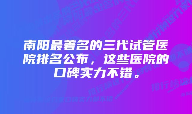 南阳最著名的三代试管医院排名公布，这些医院的口碑实力不错。