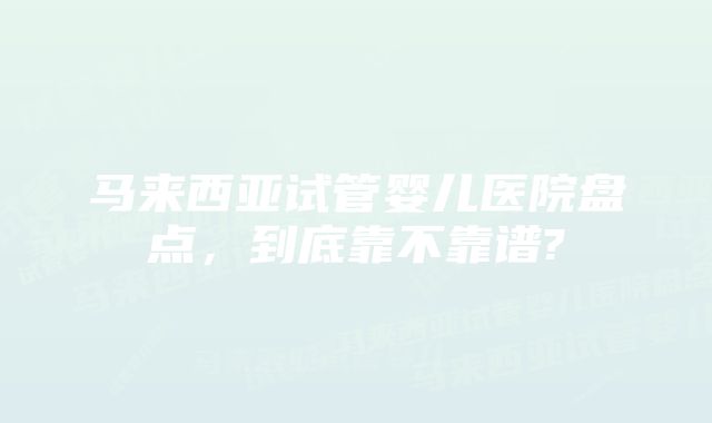 马来西亚试管婴儿医院盘点，到底靠不靠谱?