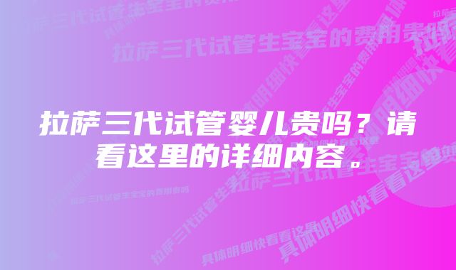 拉萨三代试管婴儿贵吗？请看这里的详细内容。