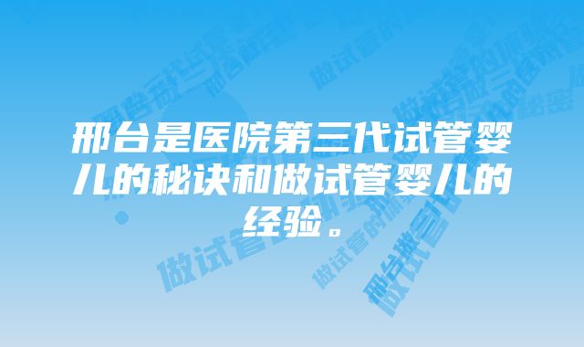 邢台是医院第三代试管婴儿的秘诀和做试管婴儿的经验。