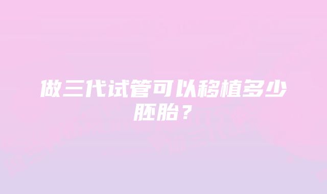 做三代试管可以移植多少胚胎？