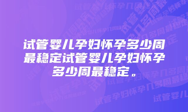 试管婴儿孕妇怀孕多少周最稳定试管婴儿孕妇怀孕多少周最稳定。