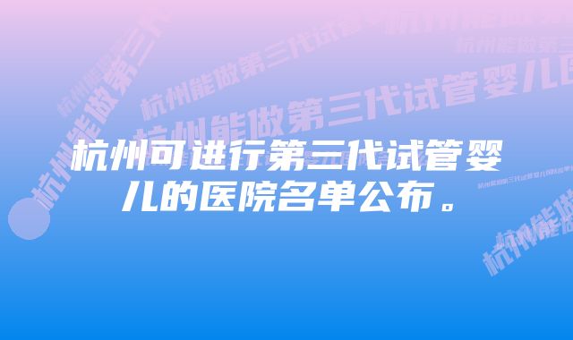 杭州可进行第三代试管婴儿的医院名单公布。