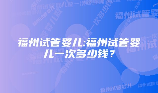 福州试管婴儿:福州试管婴儿一次多少钱？