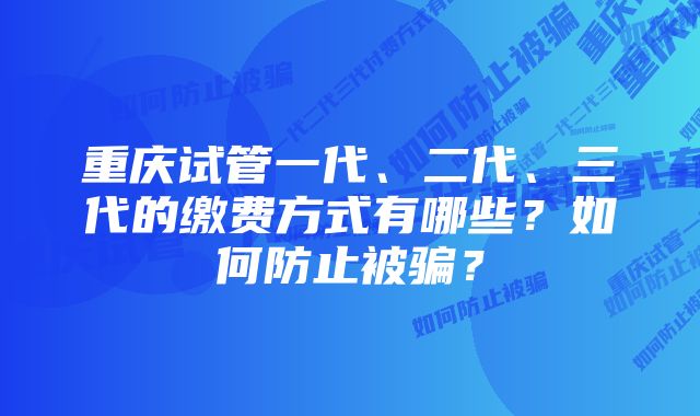 重庆试管一代、二代、三代的缴费方式有哪些？如何防止被骗？