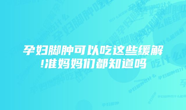 孕妇脚肿可以吃这些缓解!准妈妈们都知道吗