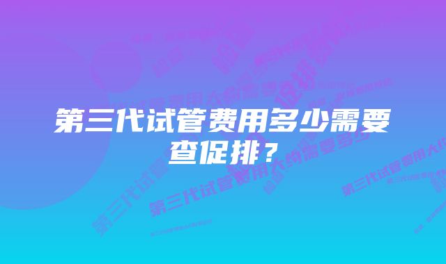 第三代试管费用多少需要查促排？