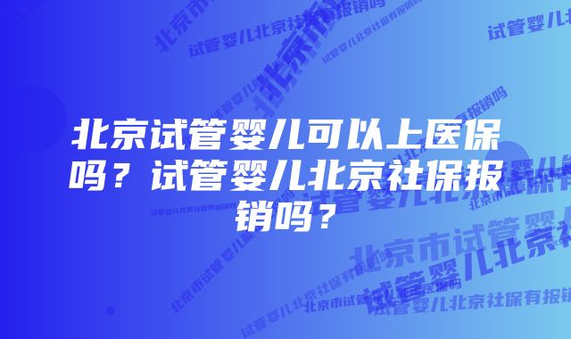 北京试管婴儿可以上医保吗？试管婴儿北京社保报销吗？