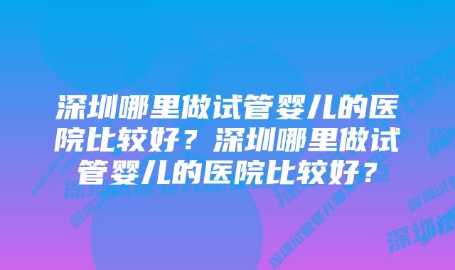 深圳哪里做试管婴儿的医院比较好？深圳哪里做试管婴儿的医院比较好？