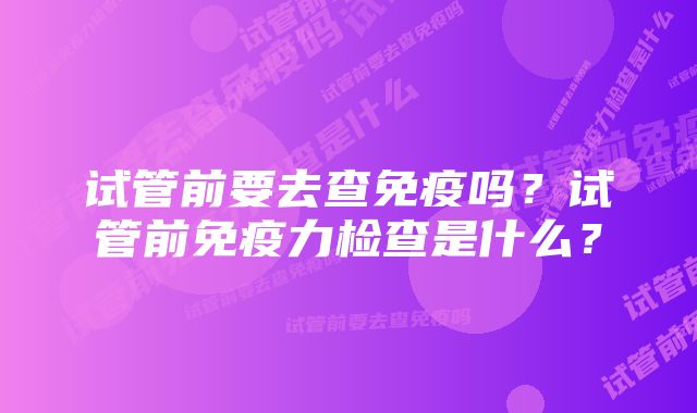 试管前要去查免疫吗？试管前免疫力检查是什么？