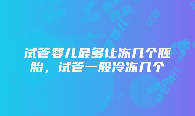 试管婴儿最多让冻几个胚胎，试管一般冷冻几个