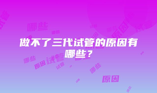 做不了三代试管的原因有哪些？