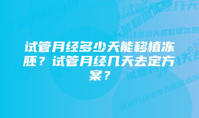 试管月经多少天能移植冻胚？试管月经几天去定方案？