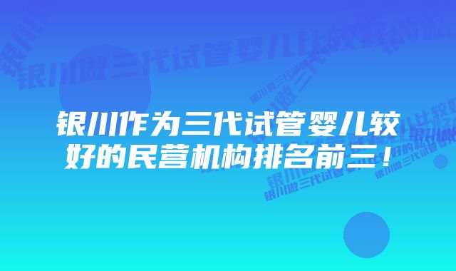 银川作为三代试管婴儿较好的民营机构排名前三！