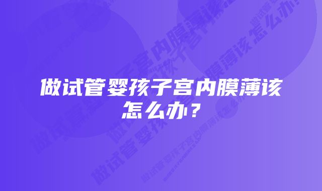 做试管婴孩子宫内膜薄该怎么办？