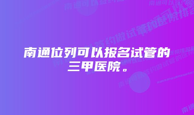 南通位列可以报名试管的三甲医院。