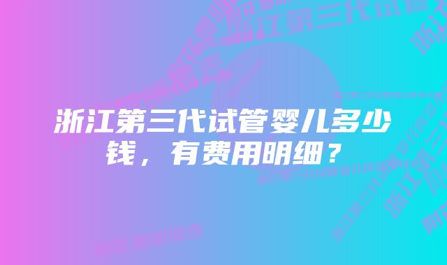 浙江第三代试管婴儿多少钱，有费用明细？