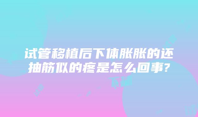 试管移植后下体胀胀的还抽筋似的疼是怎么回事?