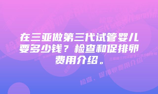 在三亚做第三代试管婴儿要多少钱？检查和促排卵费用介绍。