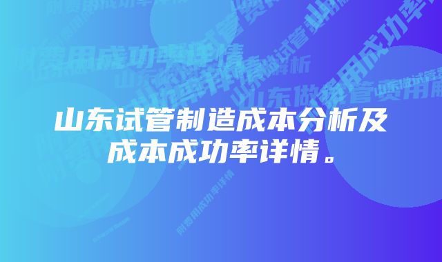 山东试管制造成本分析及成本成功率详情。