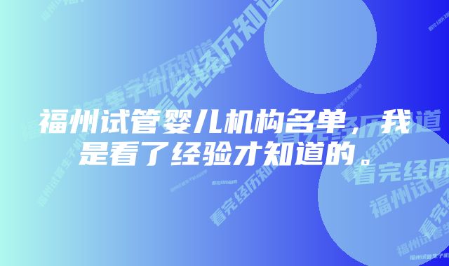 福州试管婴儿机构名单，我是看了经验才知道的。