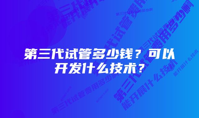 第三代试管多少钱？可以开发什么技术？