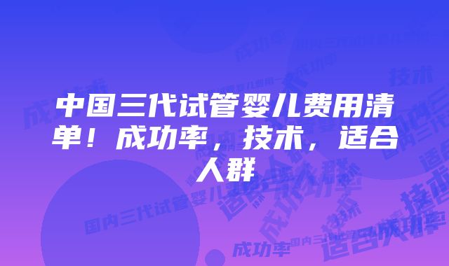 中国三代试管婴儿费用清单！成功率，技术，适合人群