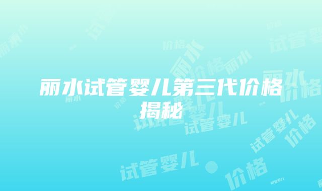 丽水试管婴儿第三代价格揭秘