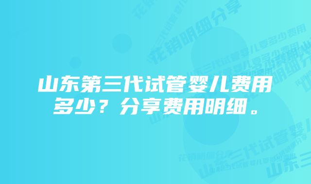 山东第三代试管婴儿费用多少？分享费用明细。