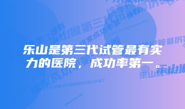 乐山是第三代试管最有实力的医院，成功率第一。