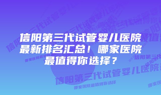 信阳第三代试管婴儿医院最新排名汇总！哪家医院最值得你选择？